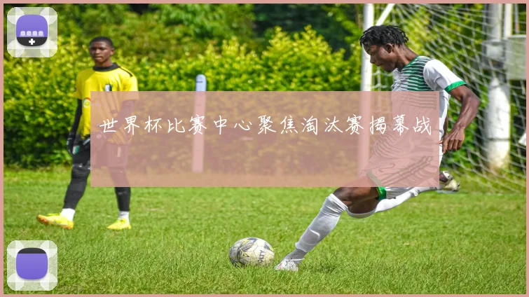 世界杯比赛中心聚焦淘汰赛揭幕战