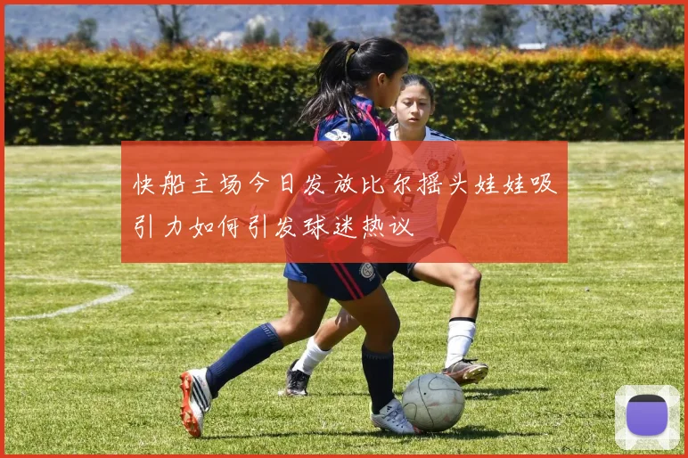 快船主场今日发放比尔摇头娃娃吸引力如何引发球迷热议