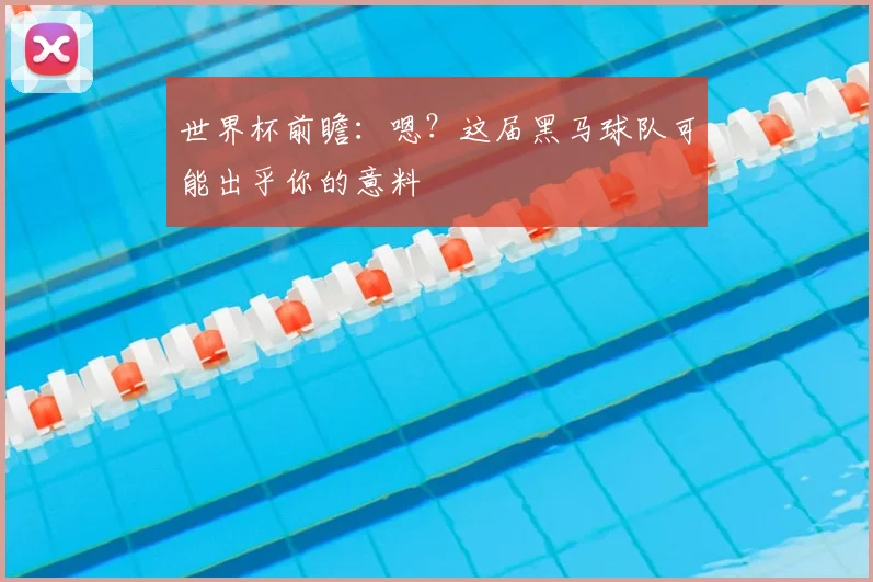 世界杯前瞻:嗯?这届黑马球队可能出乎你的意料