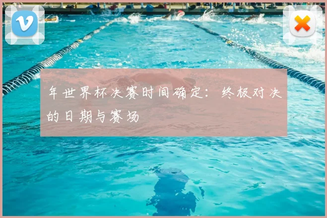 年世界杯决赛时间确定:终极对决的日期与赛场