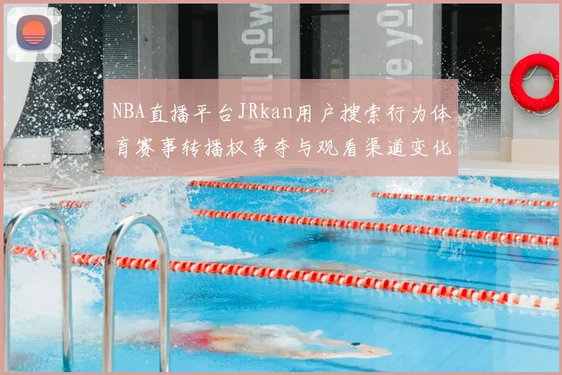 NBA直播平台JRkan用户搜索行为体育赛事转播权争夺与观看渠道变化