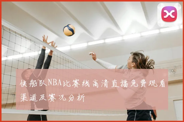 快船队NBA比赛线高清直播免费观看渠道及赛况分析