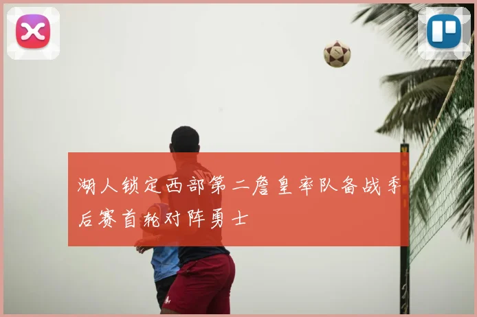 湖人锁定西部第二詹皇率队备战季后赛首轮对阵勇士