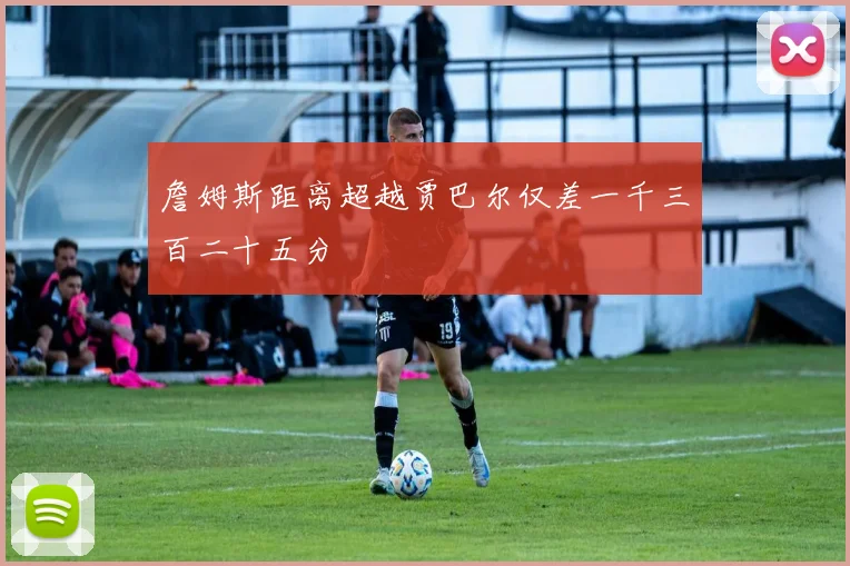詹姆斯距离超越贾巴尔仅差一千三百二十五分