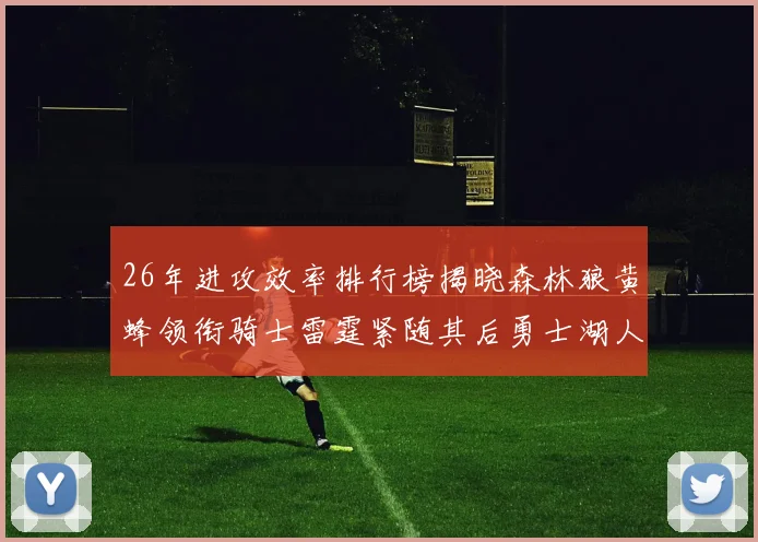 26年进攻效率排行榜揭晓森林狼黄蜂领衔骑士雷霆紧随其后勇士湖人表现平平