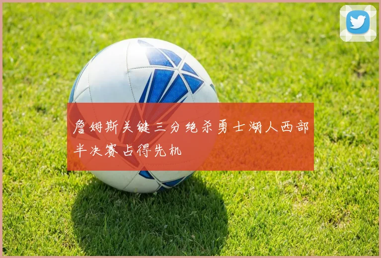 詹姆斯关键三分绝杀勇士湖人西部半决赛占得先机