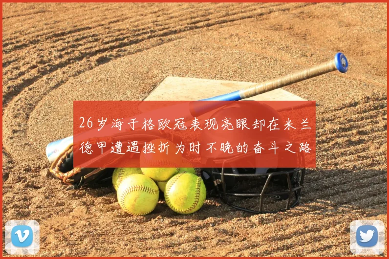 26岁海于格欧冠表现亮眼却在米兰德甲遭遇挫折为时不晚的奋斗之路