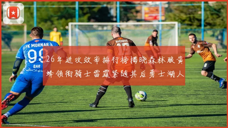 26年进攻效率排行榜揭晓森林狼黄蜂领衔骑士雷霆紧随其后勇士湖人表现平平
