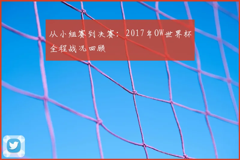 从小组赛到决赛:2017年OW世界杯全程战况回顾