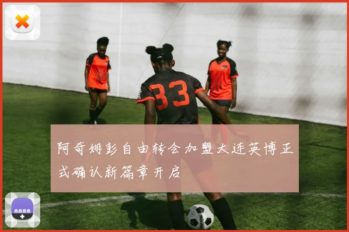 阿奇姆彭自由转会加盟大连英博正式确认新篇章开启