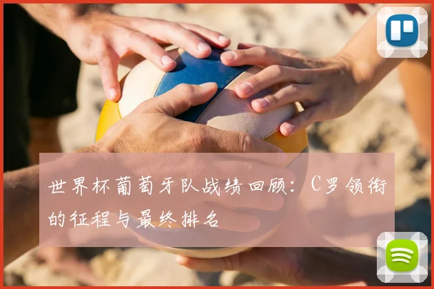 世界杯葡萄牙队战绩回顾:C罗领衔的征程与最终排名
