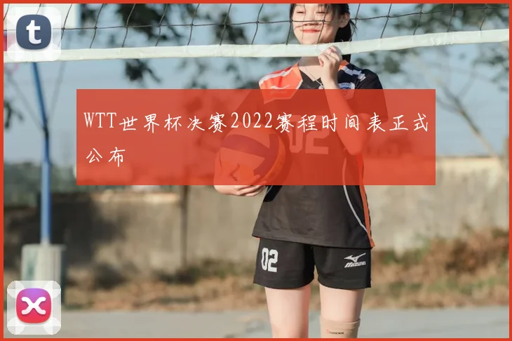 WTT世界杯决赛2022赛程时间表正式公布