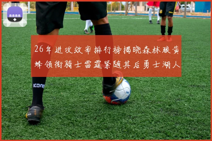 26年进攻效率排行榜揭晓森林狼黄蜂领衔骑士雷霆紧随其后勇士湖人表现平平