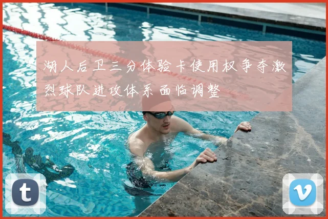 湖人后卫三分体验卡使用权争夺激烈球队进攻体系面临调整
