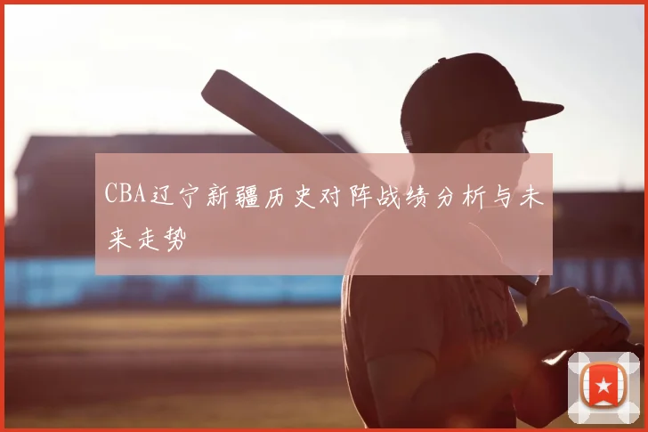 CBA辽宁新疆历史对阵战绩分析与未来走势