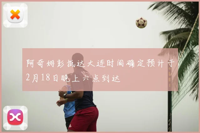 阿奇姆彭抵达大连时间确定预计于2月18日晚上六点到达