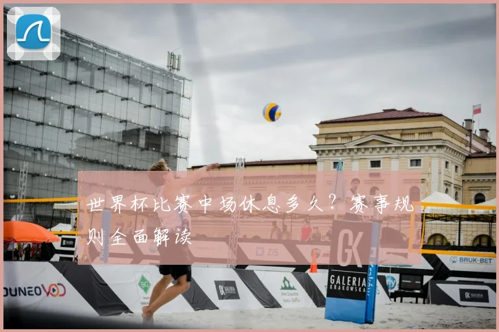 世界杯比赛中场休息多久?赛事规则全面解读