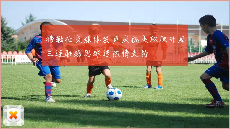 穆勒社交媒体发声庆祝美职联开局三连胜感恩球迷热情支持