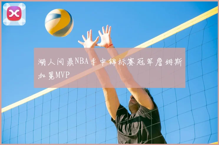 湖人问鼎NBA季中锦标赛冠军詹姆斯加冕MVP