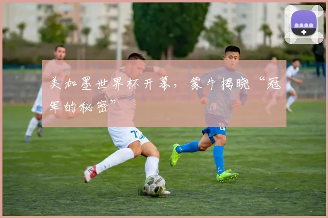 美加墨世界杯开幕,蒙牛揭晓“冠军的秘密”