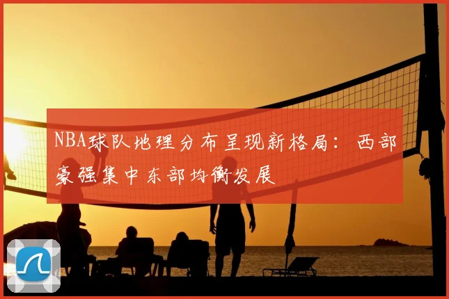 NBA球队地理分布呈现新格局:西部豪强集中东部均衡发展