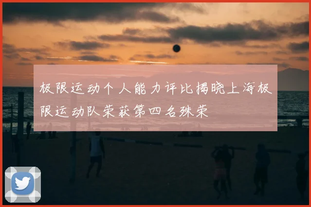 极限运动个人能力评比揭晓上海极限运动队荣获第四名殊荣