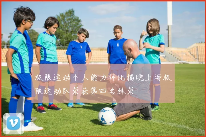 极限运动个人能力评比揭晓上海极限运动队荣获第四名殊荣