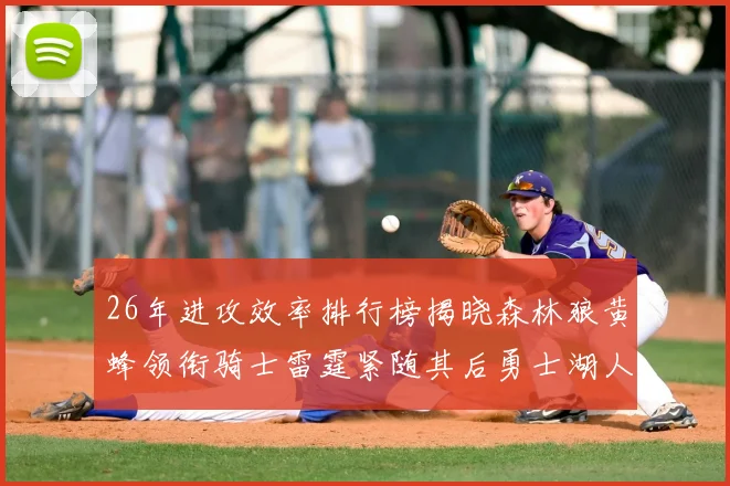 26年进攻效率排行榜揭晓森林狼黄蜂领衔骑士雷霆紧随其后勇士湖人表现平平