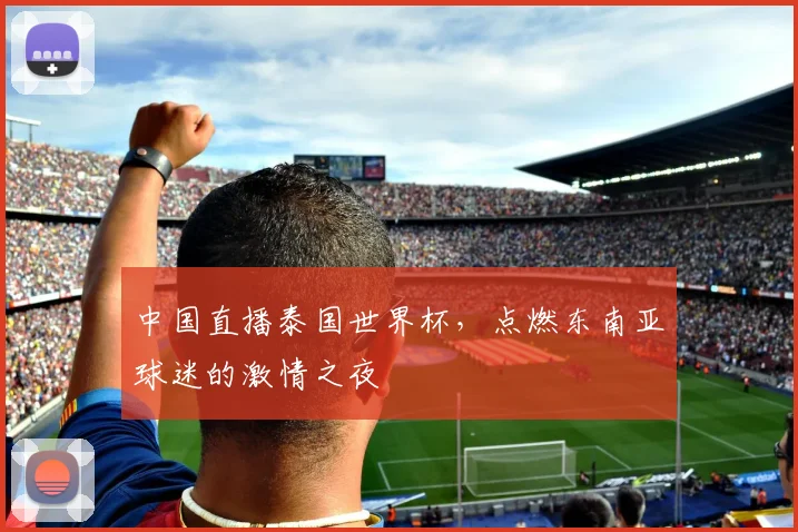 中国直播泰国世界杯,点燃东南亚球迷的激情之夜
