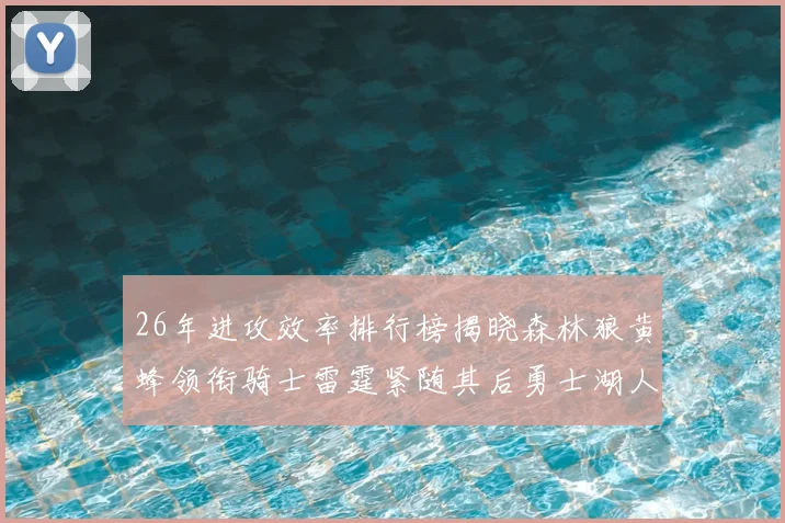 26年进攻效率排行榜揭晓森林狼黄蜂领衔骑士雷霆紧随其后勇士湖人表现平平
