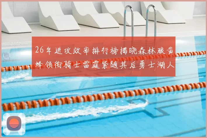 26年进攻效率排行榜揭晓森林狼黄蜂领衔骑士雷霆紧随其后勇士湖人表现平平