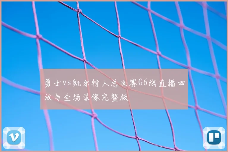 勇士vs凯尔特人总决赛G6线直播回放与全场录像完整版