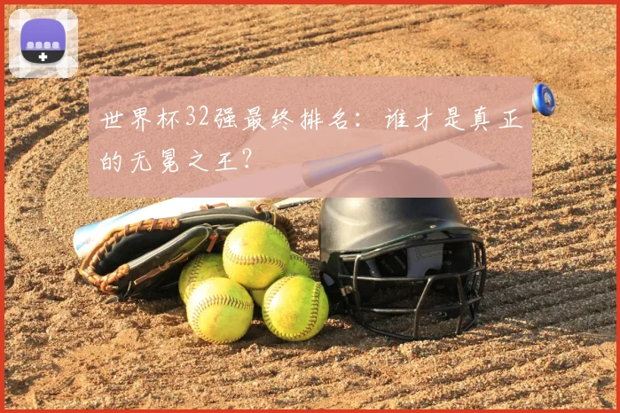 世界杯32强最终排名:谁才是真正的无冕之王?