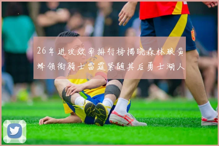 26年进攻效率排行榜揭晓森林狼黄蜂领衔骑士雷霆紧随其后勇士湖人表现平平