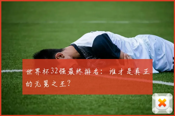 世界杯32强最终排名:谁才是真正的无冕之王?