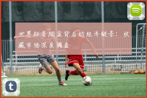 世界杯香烟盒背后的经济链条:收藏市场深度调查