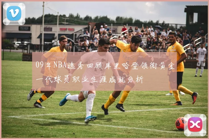 09年NBA选秀回顾库里哈登领衔黄金一代球员职业生涯成就分析
