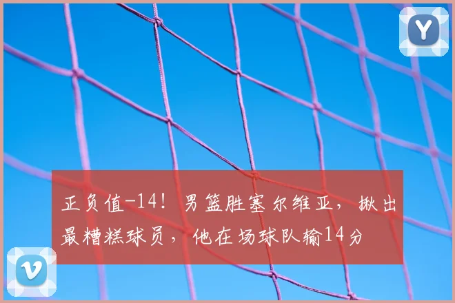 正负值-14!男篮胜塞尔维亚,揪出最糟糕球员,他在场球队输14分
