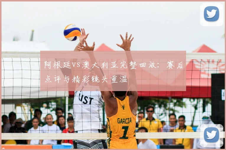 阿根廷vs澳大利亚完整回放:赛后点评与精彩镜头重温