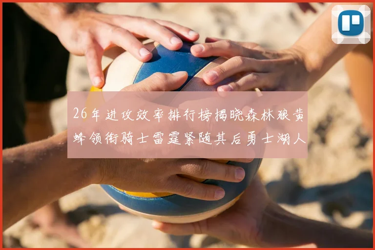 26年进攻效率排行榜揭晓森林狼黄蜂领衔骑士雷霆紧随其后勇士湖人表现平平