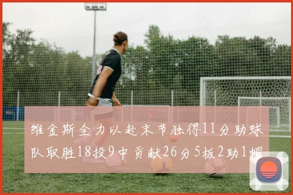 维金斯全力以赴末节独得11分助球队取胜18投9中贡献26分5板2助1帽