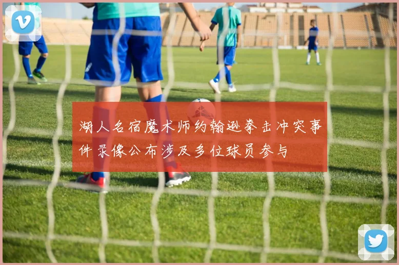 湖人名宿魔术师约翰逊拳击冲突事件录像公布涉及多位球员参与