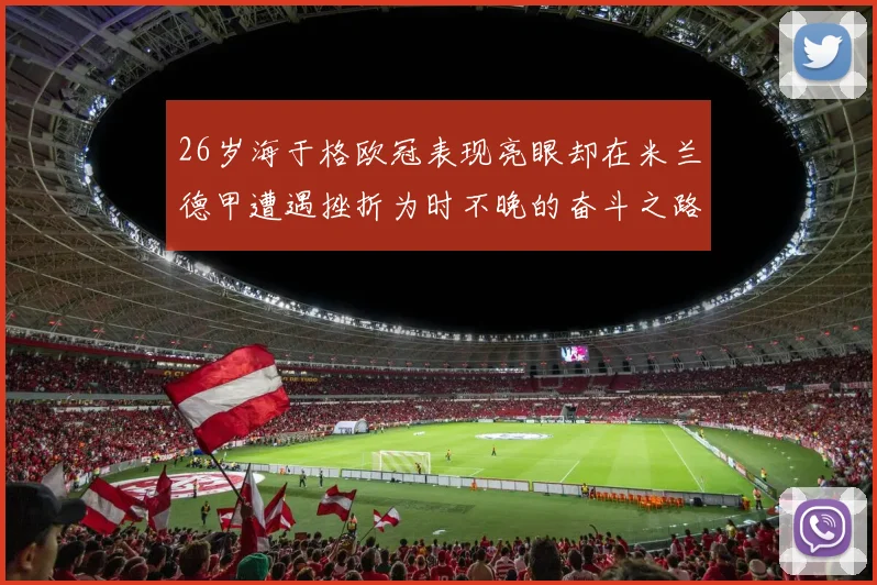 26岁海于格欧冠表现亮眼却在米兰德甲遭遇挫折为时不晚的奋斗之路