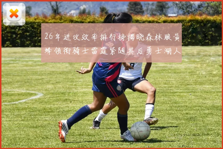 26年进攻效率排行榜揭晓森林狼黄蜂领衔骑士雷霆紧随其后勇士湖人表现平平
