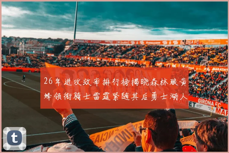 26年进攻效率排行榜揭晓森林狼黄蜂领衔骑士雷霆紧随其后勇士湖人表现平平