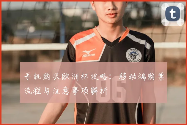 手机购买欧洲杯攻略:移动端购票流程与注意事项解析