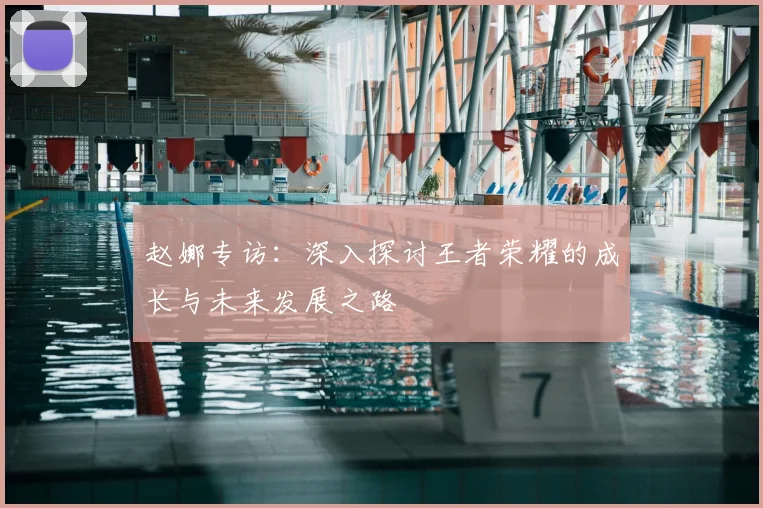 赵娜专访:深入探讨王者荣耀的成长与未来发展之路