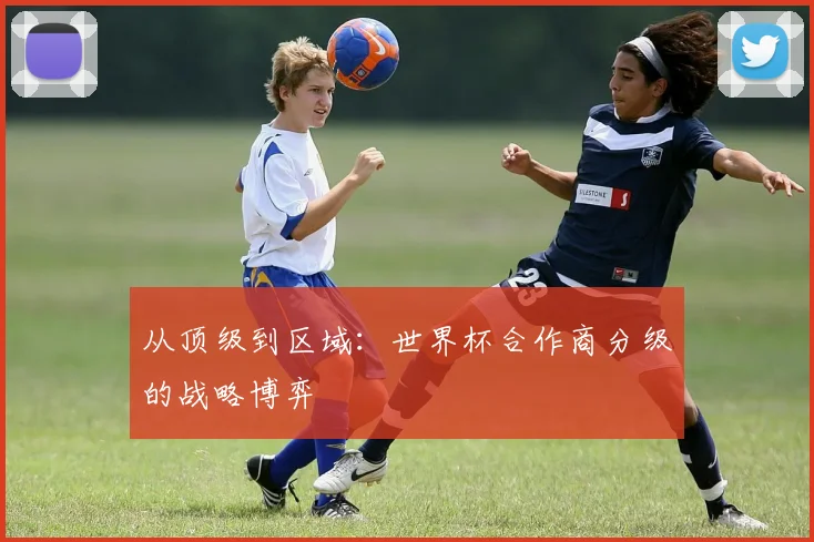 从顶级到区域:世界杯合作商分级的战略博弈