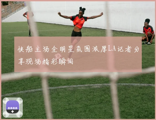 快船主场全明星氛围浓厚LA记者分享现场精彩瞬间