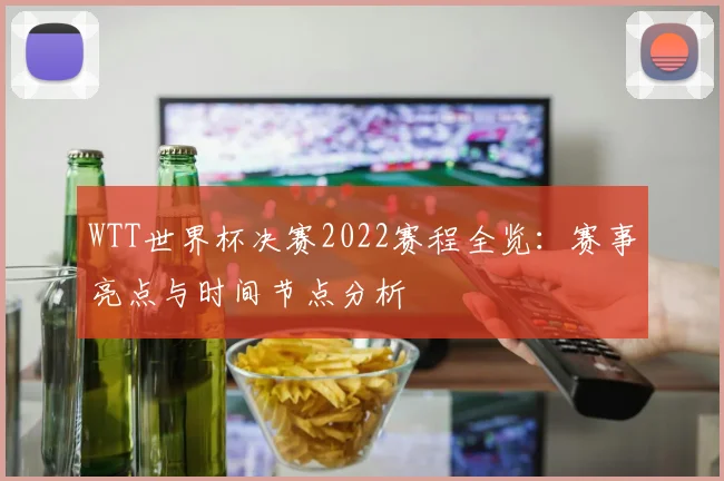 WTT世界杯决赛2022赛程全览:赛事亮点与时间节点分析